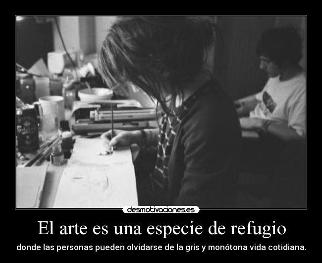 El arte es una especie de refugio - donde las personas pueden olvidarse de la gris y monótona vida cotidiana.