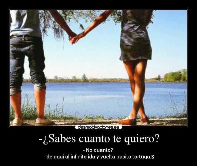 -¿Sabes cuanto te quiero? - - No cuanto?
- de aqui al infinito ida y vuelta pasito tortuga:$