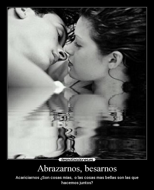 Abrazarnos, besarnos - Acariciarnos ¿Son cosas mías, o las cosas mas bellas son las que hacemos juntos?