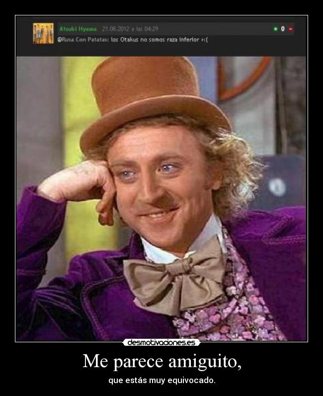 Me parece amiguito, - que estás muy equivocado.