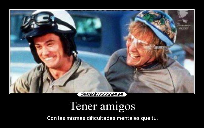 Tener amigos - Con las mismas dificultades mentales que tu.