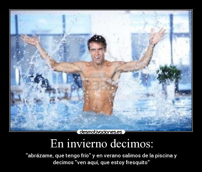 En invierno decimos: - abrázame, que tengo frío y en verano salimos de la piscina y
decimos ven aquí, que estoy fresquito