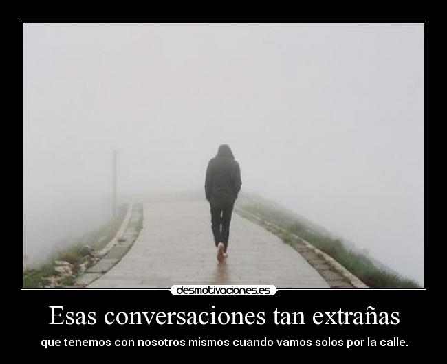 Esas conversaciones tan extrañas - que tenemos con nosotros mismos cuando vamos solos por la calle.