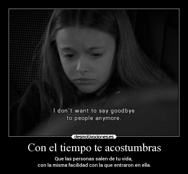 Con el tiempo te acostumbras - Que las personas salen de tu vida,
con la misma facilidad con la que entraron en ella.