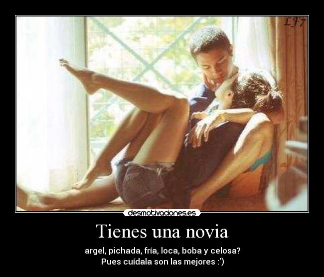 Tienes una novia - argel, pichada, fría, loca, boba y celosa?
Pues cuídala son las mejores :)
