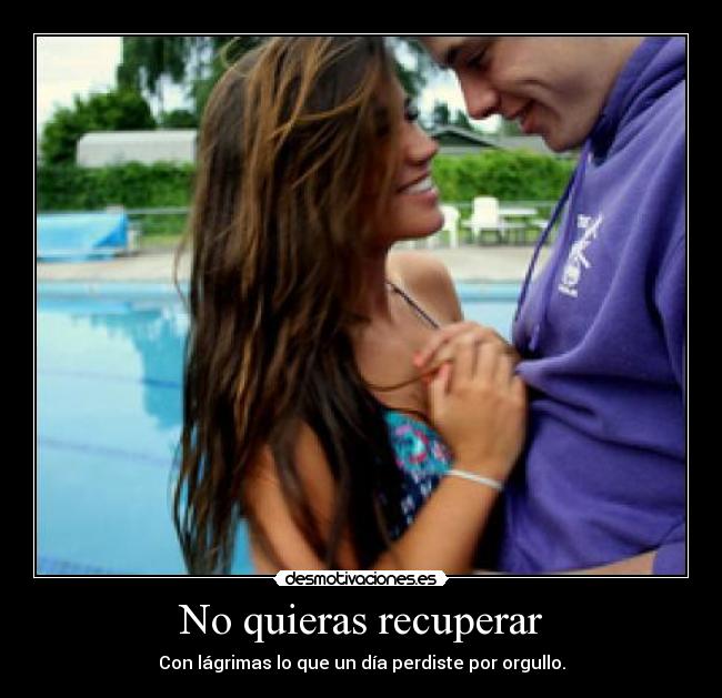 No quieras recuperar - Con lágrimas lo que un día perdiste por orgullo.