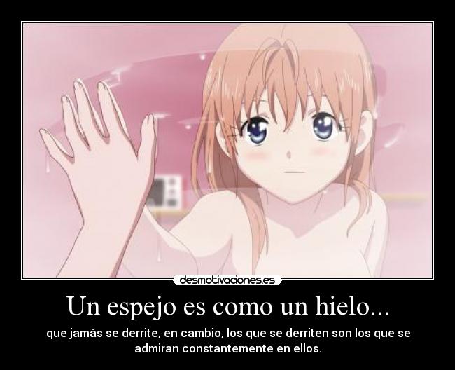 Un espejo es como un hielo... - que jamás se derrite, en cambio, los que se derriten son los que se
admiran constantemente en ellos.