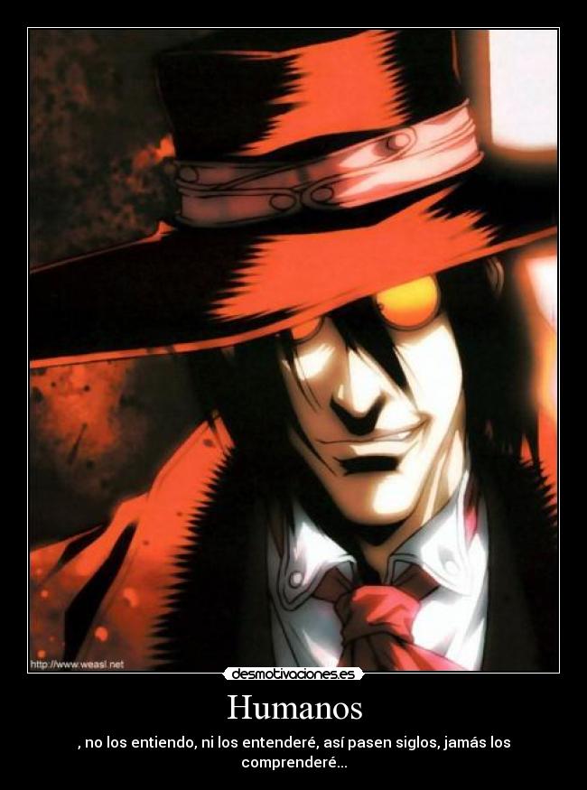 Humanos - , no los entiendo, ni los entenderé, así pasen siglos, jamás los comprenderé...