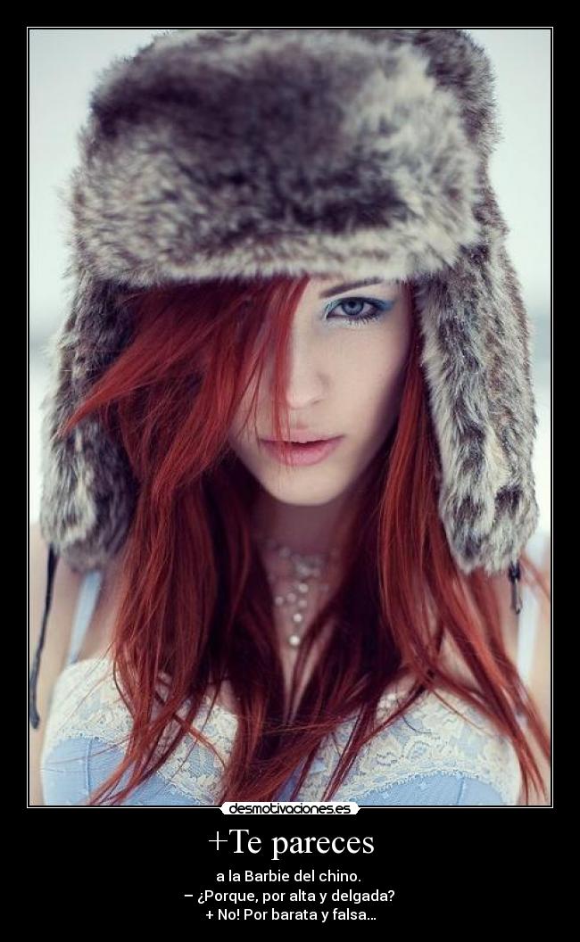 +Te pareces - a la Barbie del chino.
– ¿Porque, por alta y delgada?
+ No! Por barata y falsa…