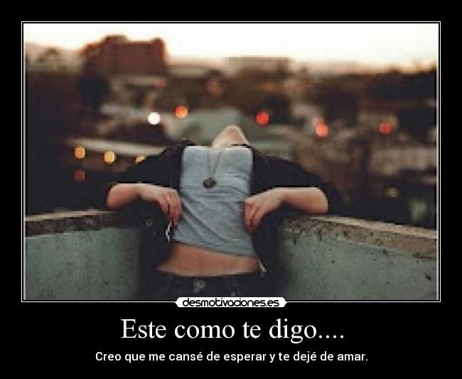Este como te digo.... - Creo que me cansé de esperar y te dejé de amar.