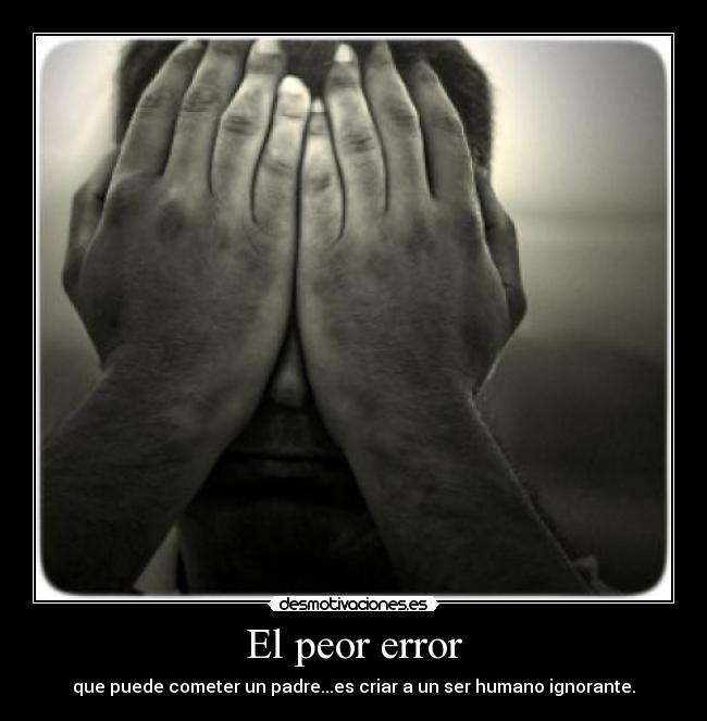 El peor error - que puede cometer un padre...es criar a un ser humano ignorante.