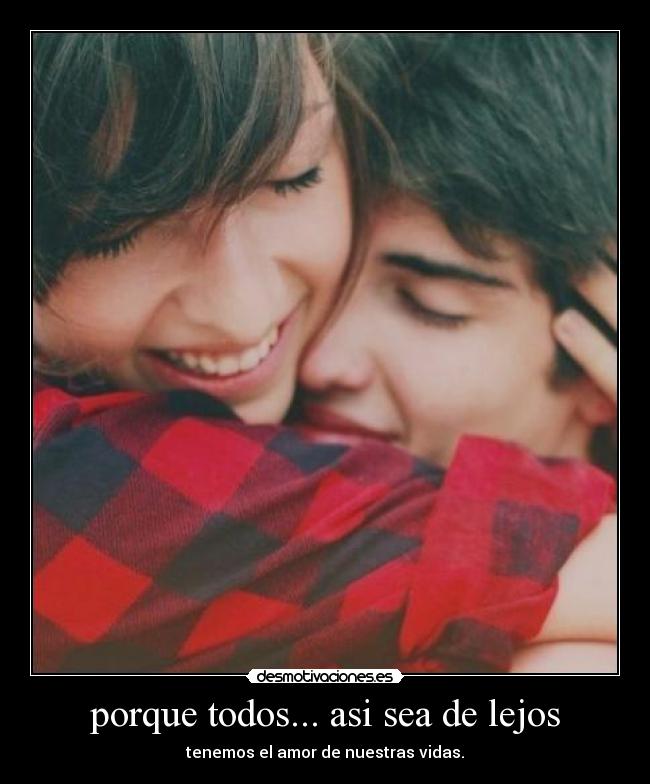 porque todos... asi sea de lejos - tenemos el amor de nuestras vidas.