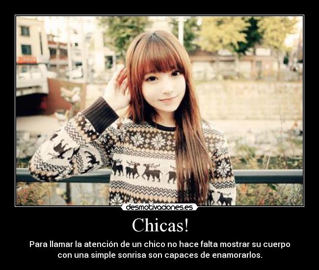 Chicas! - Para llamar la atención de un chico no hace falta mostrar su cuerpo
con una simple sonrisa son capaces de enamorarlos.