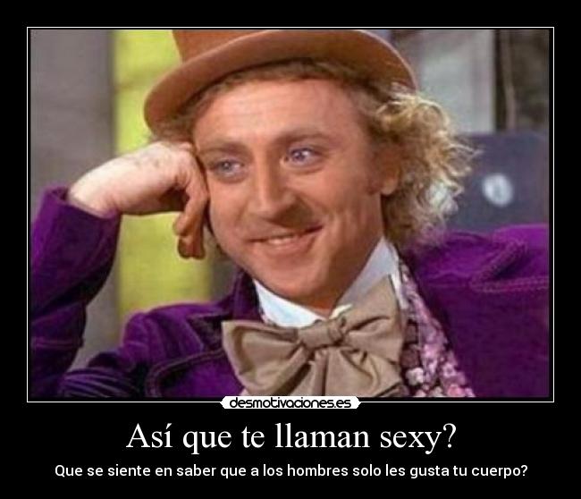 Así que te llaman sexy? - Que se siente en saber que a los hombres solo les gusta tu cuerpo?