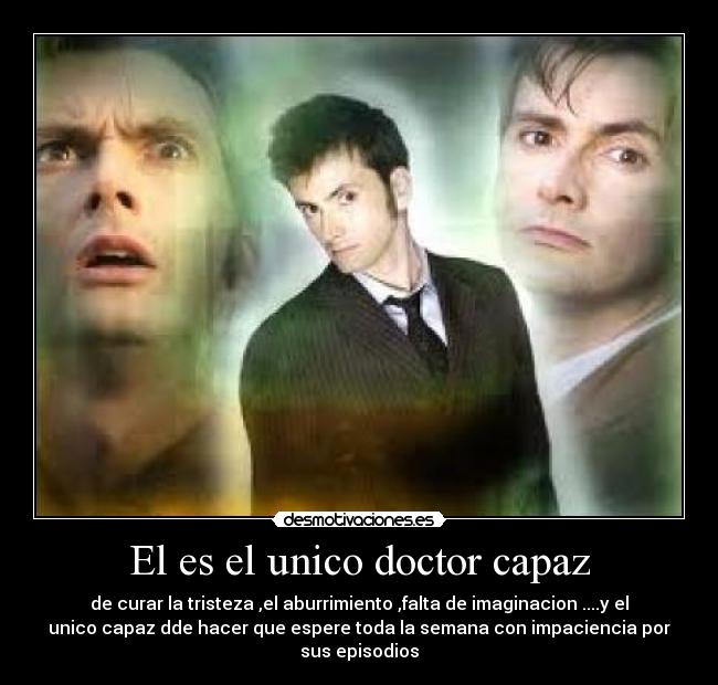 El es el unico doctor capaz - de curar la tristeza ,el aburrimiento ,falta de imaginacion ....y el
unico capaz dde hacer que espere toda la semana con impaciencia por
sus episodios