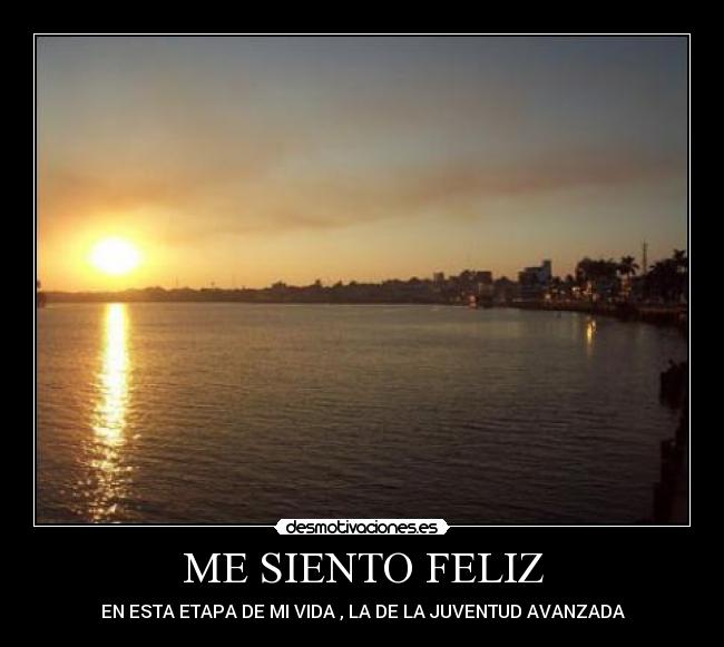 ME SIENTO FELIZ - EN ESTA ETAPA DE MI VIDA , LA DE LA JUVENTUD AVANZADA