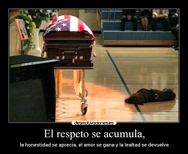 El respeto se acumula, - la honestidad se aprecia, el amor se gana y la lealtad se devuelve