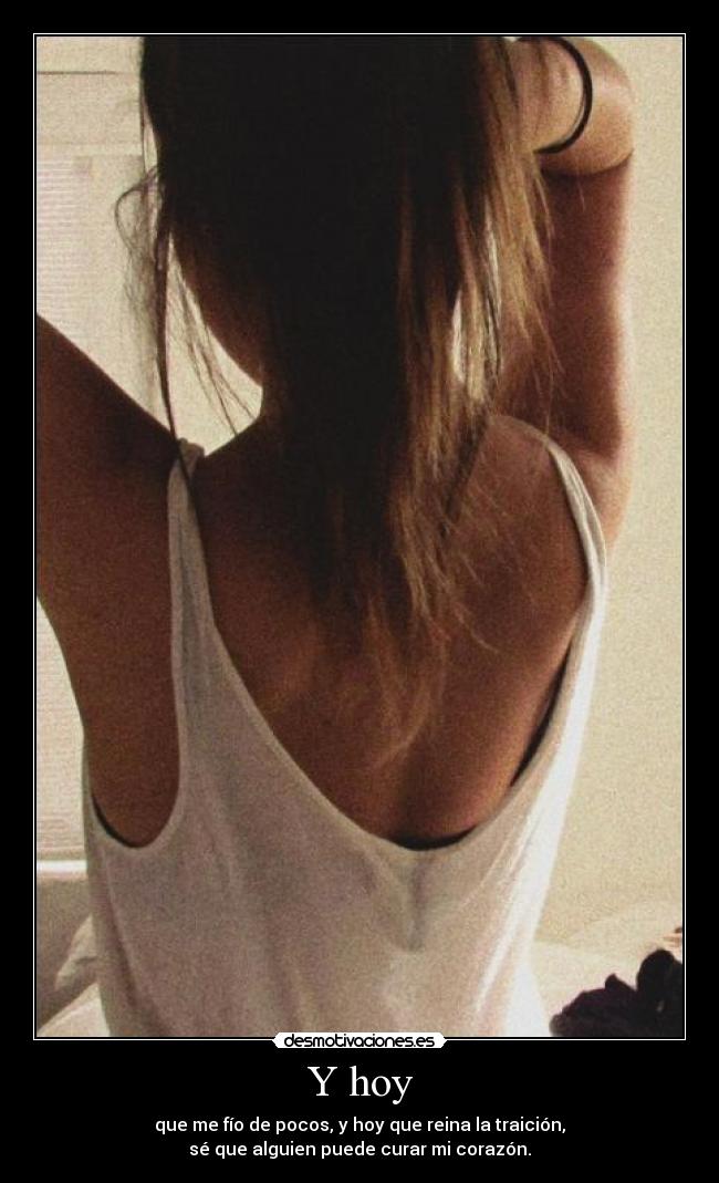 Y hoy - que me fío de pocos, y hoy que reina la traición,
sé que alguien puede curar mi corazón.