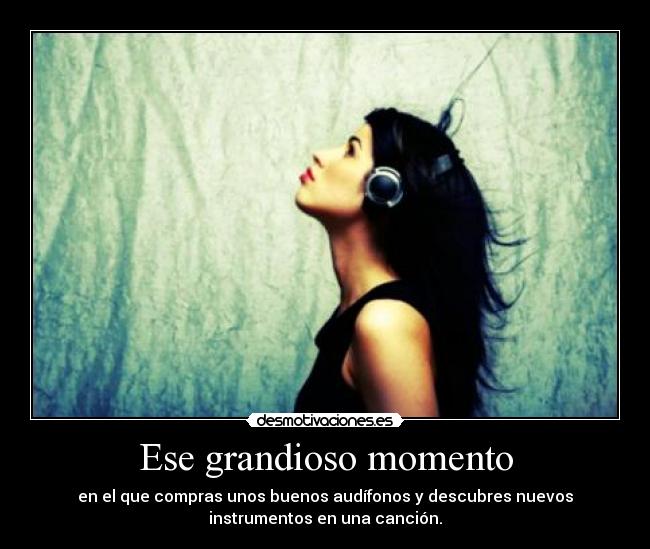 Ese grandioso momento - en el que compras unos buenos audífonos y descubres nuevos
instrumentos en una canción.