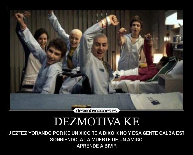 DEZMOTIVA KE - TU EZTEZ YORANDO POR KE UN XICO TE A DIXO K NO Y ESA GENTE CALBA ESTA
SONRIENDO A LA MUERTE DE UN AMIGO
APRENDE A BIVIR