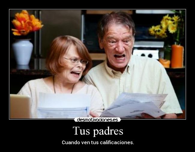 Tus padres - Cuando ven tus calificaciones.