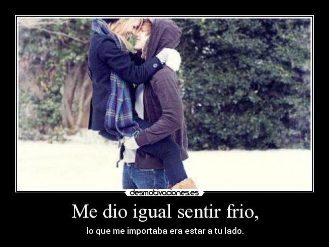Me dio igual sentir frio, -