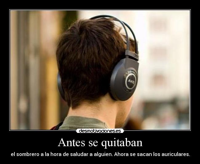 Antes se quitaban - el sombrero a la hora de saludar a alguien. Ahora se sacan los auriculares.