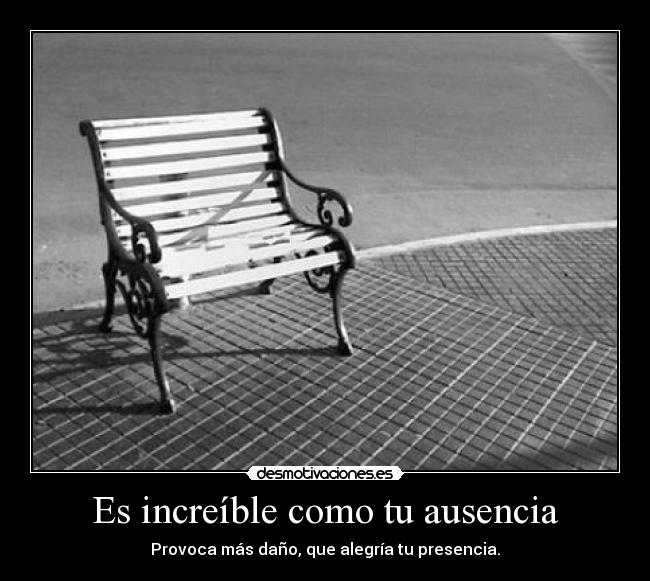 Es increíble como tu ausencia - Provoca más daño, que alegría tu presencia.