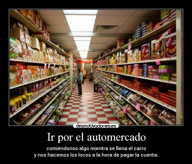 Ir por el automercado - comiéndonos algo mientra se llena el carro
y nos hacemos los locos a la hora de pagar la cuenta.