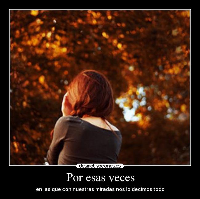 Por esas veces - en las que con nuestras miradas nos lo decimos todo