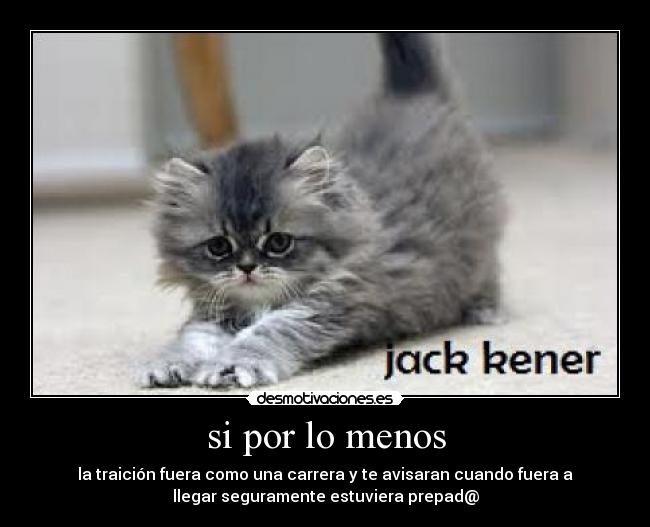 si por lo menos - la traición fuera como una carrera y te avisaran cuando fuera a
llegar seguramente estuviera prepad@