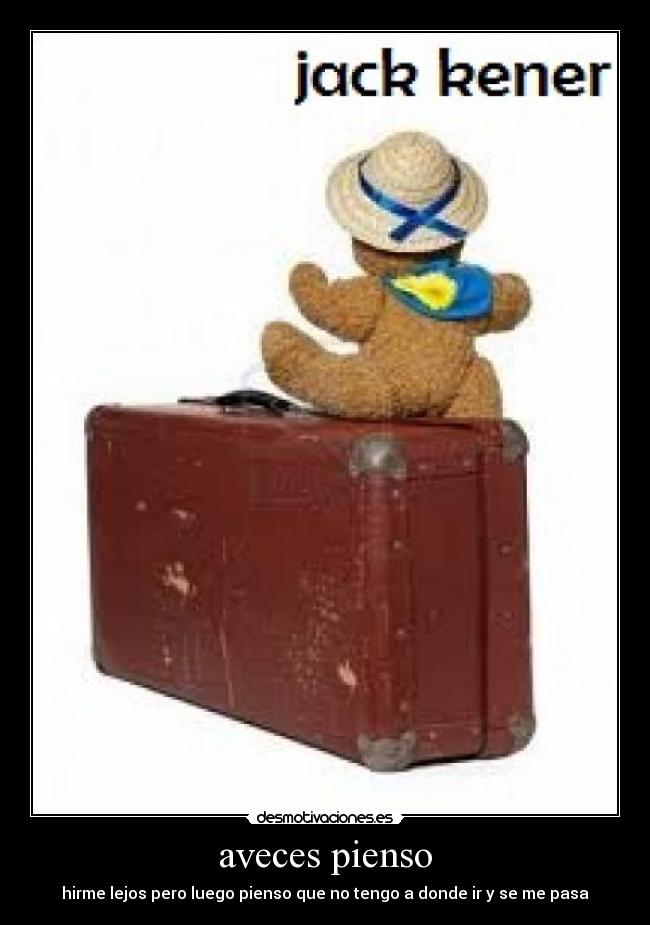 aveces pienso - hirme lejos pero luego pienso que no tengo a donde ir y se me pasa