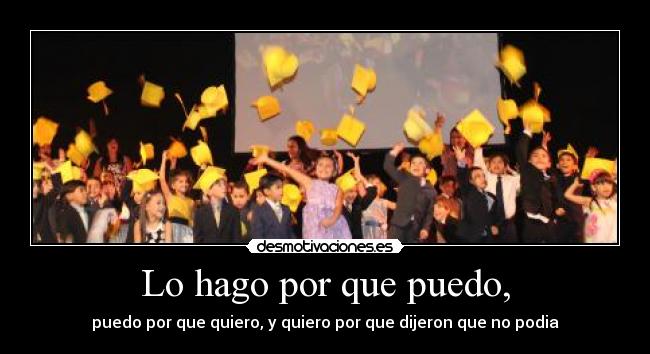 Lo hago por que puedo, - puedo por que quiero, y quiero por que dijeron que no podia