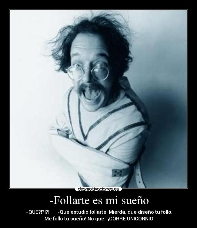 -Follarte es mi sueño - +QUE?!?!?!       -Que estudio follarte. Mierda, que diseño tu follo.
¡Me follo tu sueño! No que.. ¡CORRE UNICORNIO!