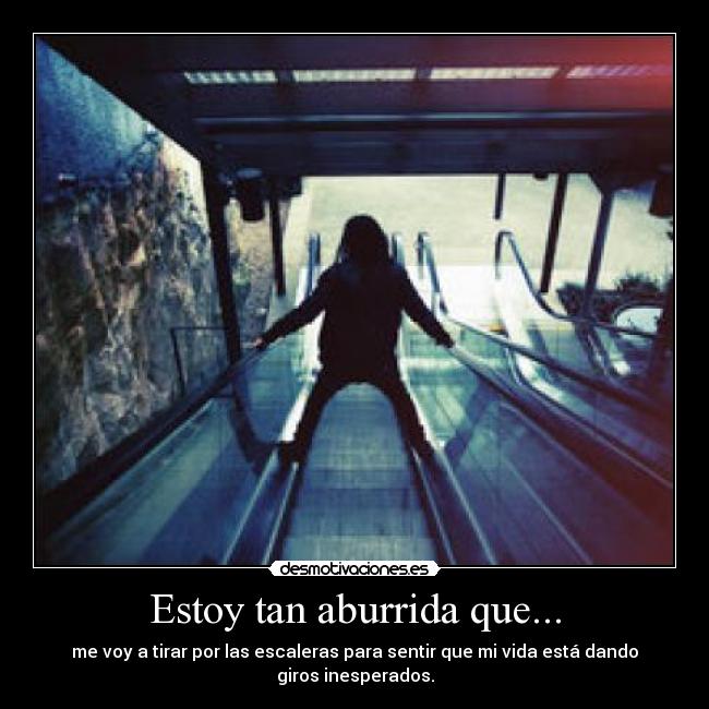 Estoy tan aburrida que... - me voy a tirar por las escaleras para sentir que mi vida está dando giros inesperados.
