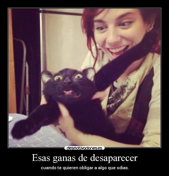 Esas ganas de desaparecer - cuando te quieren obligar a algo que odias.