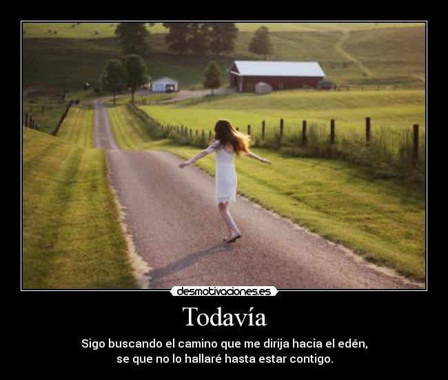 Todavía - Sigo buscando el camino que me dirija hacia el edén,
se que no lo hallaré hasta estar contigo.