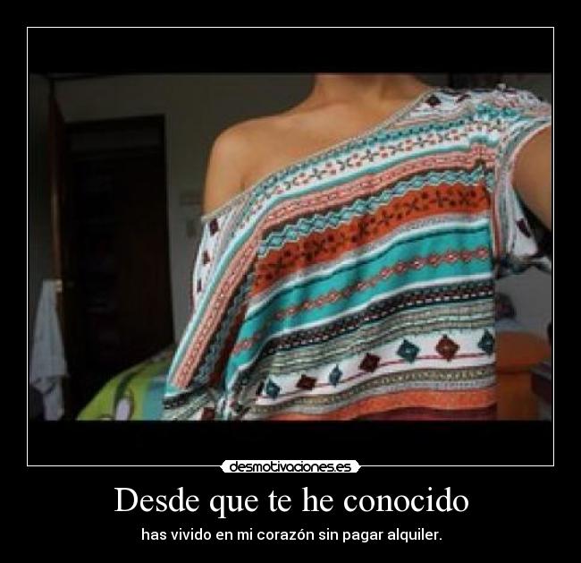 Desde que te he conocido - has vivido en mi corazón sin pagar alquiler.