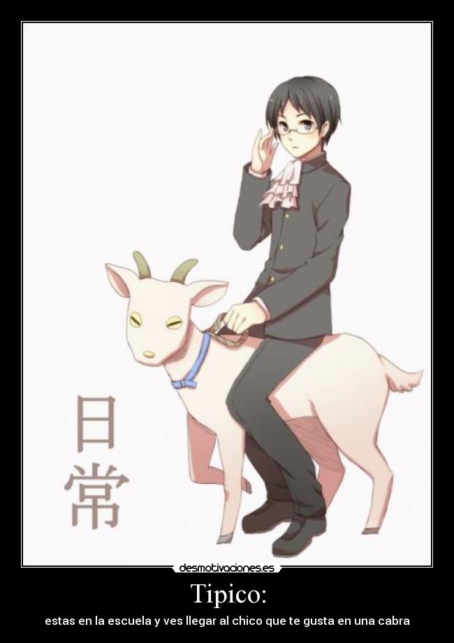Tipico: - estas en la escuela y ves llegar al chico que te gusta en una cabra