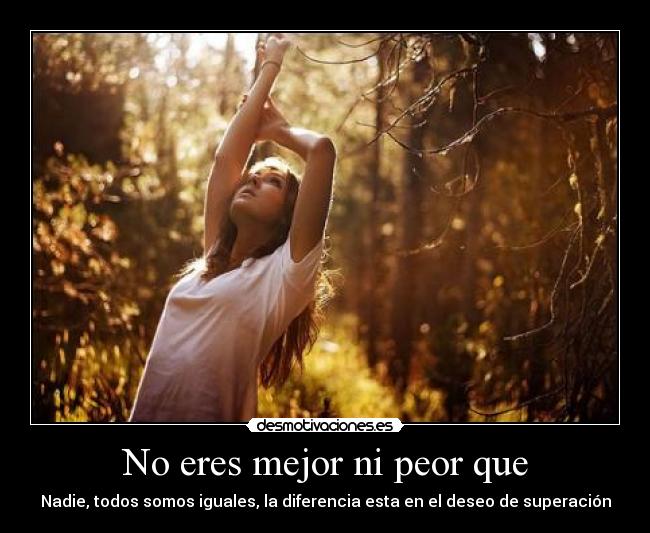 No eres mejor ni peor que - Nadie, todos somos iguales, la diferencia esta en el deseo de superación