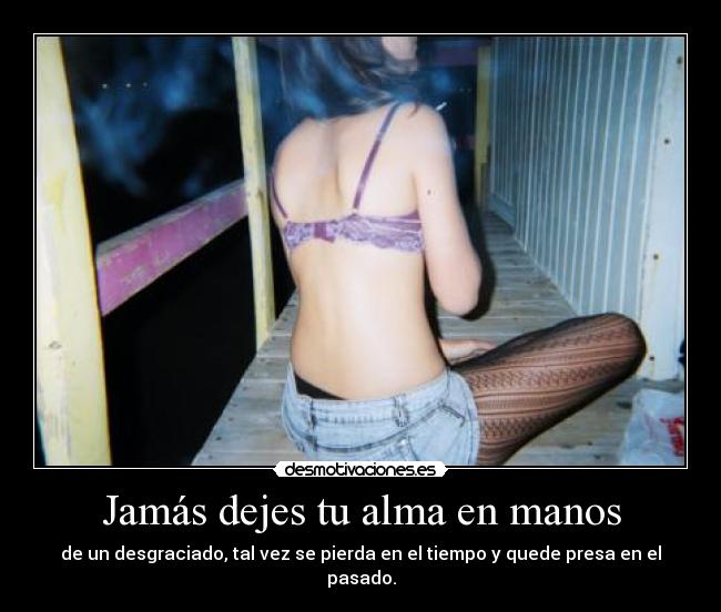 Jamás dejes tu alma en manos - de un desgraciado, tal vez se pierda en el tiempo y quede presa en el pasado.