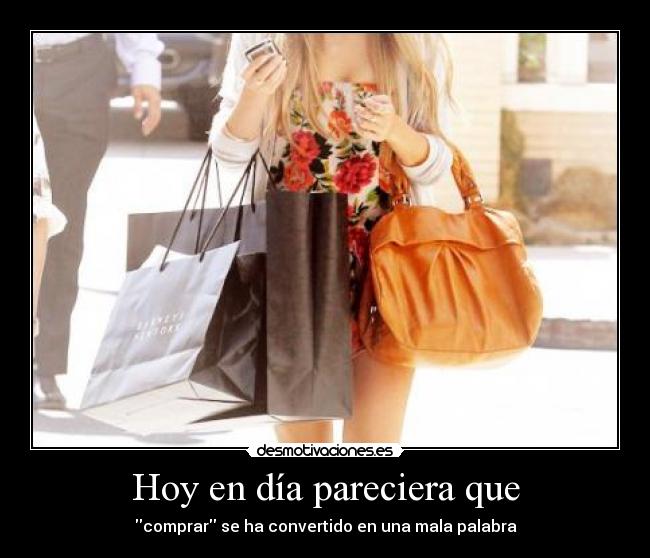 Hoy en día pareciera que - comprar se ha convertido en una mala palabra
