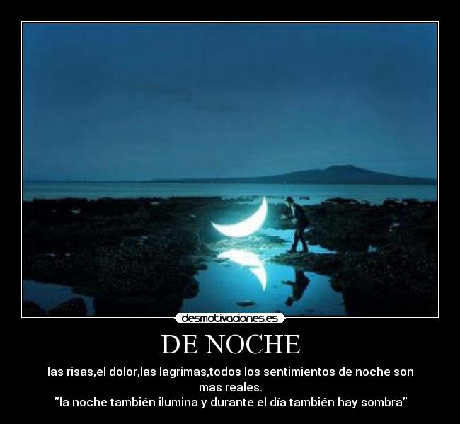 DE NOCHE - las risas,el dolor,las lagrimas,todos los sentimientos de noche son mas reales.
la noche también ilumina y durante el día también hay sombra