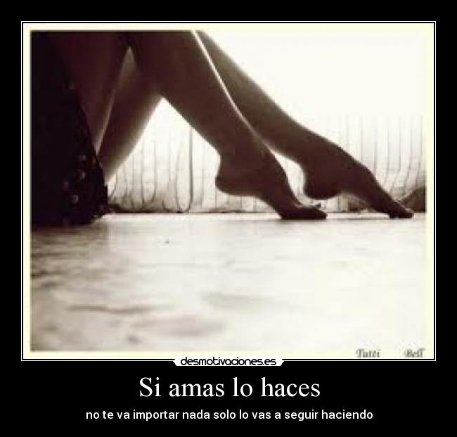 Si amas lo haces - no te va importar nada solo lo vas a seguir haciendo