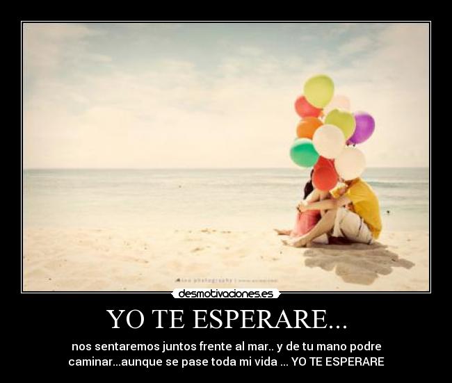 YO TE ESPERARE... - nos sentaremos juntos frente al mar.. y de tu mano podre
caminar...aunque se pase toda mi vida ... YO TE ESPERARE