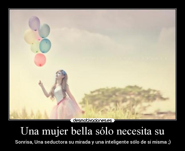 Una mujer bella sólo necesita su - Sonrisa, Una seductora su mirada y una inteligente sólo de si misma ;)