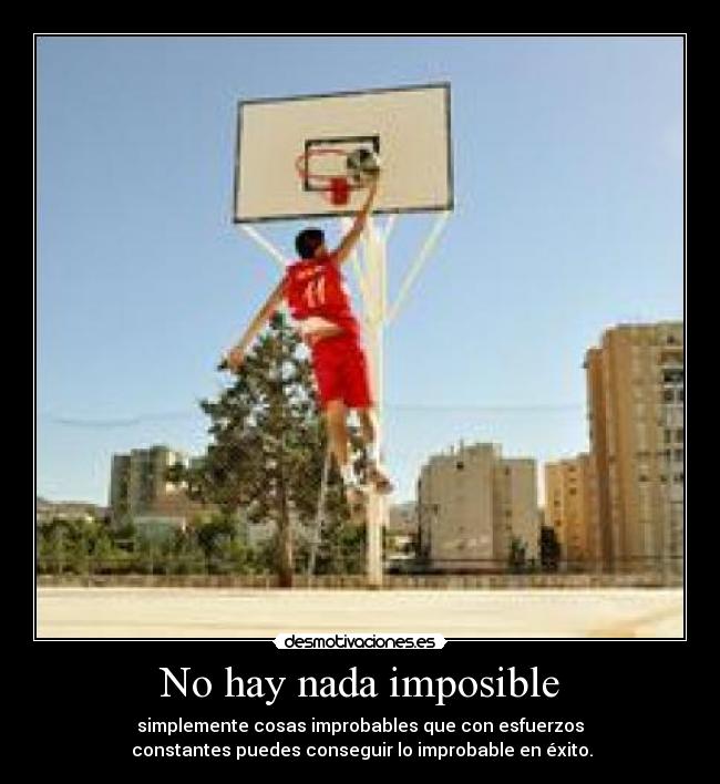 No hay nada imposible - simplemente cosas improbables que con esfuerzos
constantes puedes conseguir lo improbable en éxito.