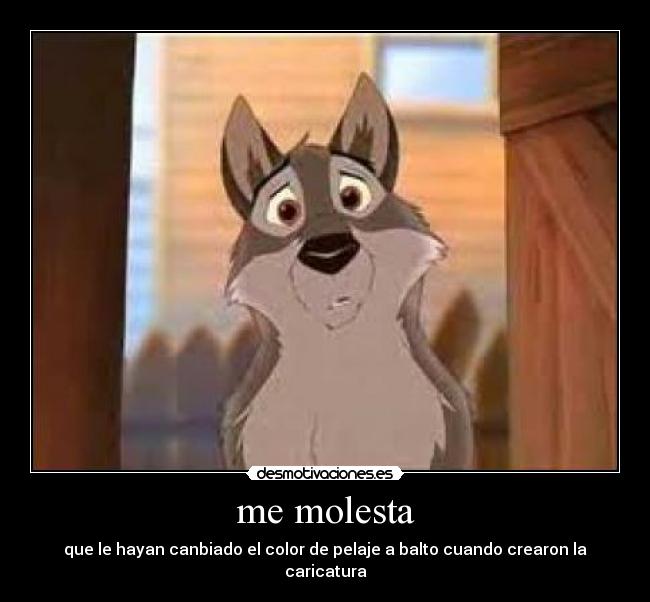me molesta - que le hayan canbiado el color de pelaje a balto cuando crearon la caricatura