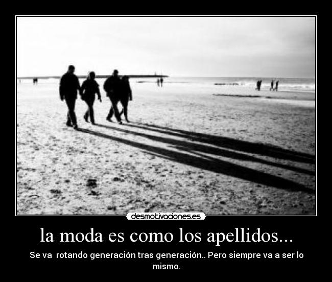 la moda es como los apellidos... - Se va rotando generación tras generación.. Pero siempre va a ser lo mismo.