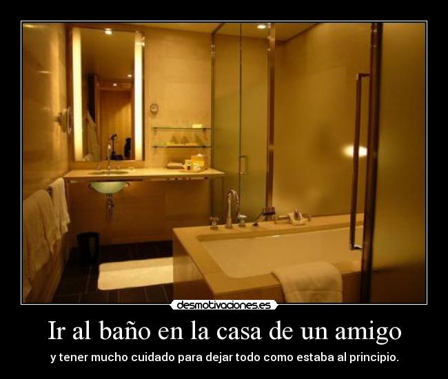 Ir al baño en la casa de un amigo - y tener mucho cuidado para dejar todo como estaba al principio.